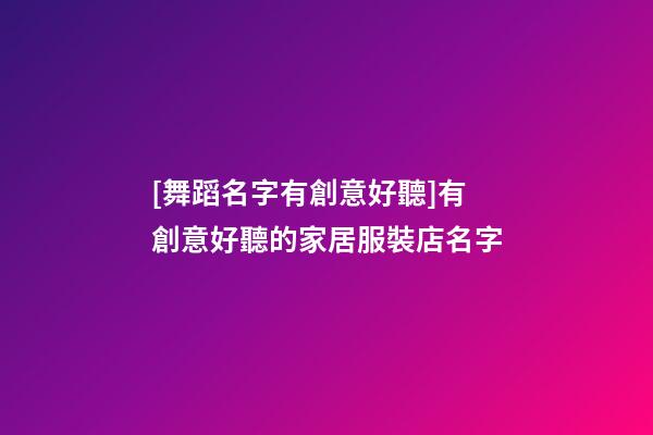 [舞蹈名字有創意好聽]有創意好聽的家居服裝店名字-第1張-店鋪起名-玄機派